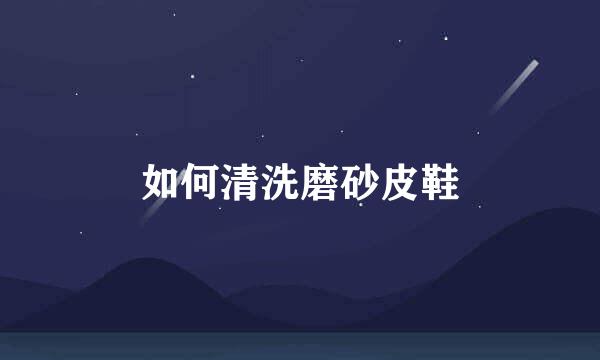 如何清洗磨砂皮鞋