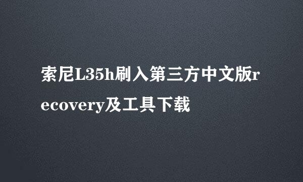 索尼L35h刷入第三方中文版recovery及工具下载