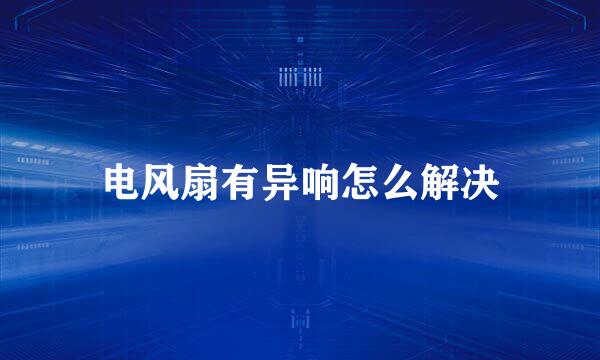 电风扇有异响怎么解决