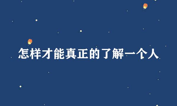 怎样才能真正的了解一个人