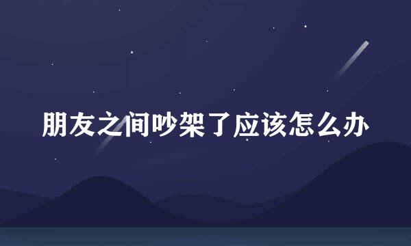 朋友之间吵架了应该怎么办