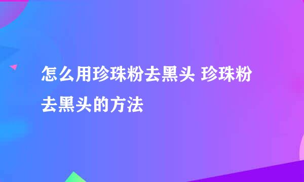 怎么用珍珠粉去黑头 珍珠粉去黑头的方法