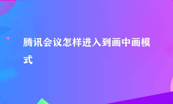 腾讯会议怎样进入到画中画模式