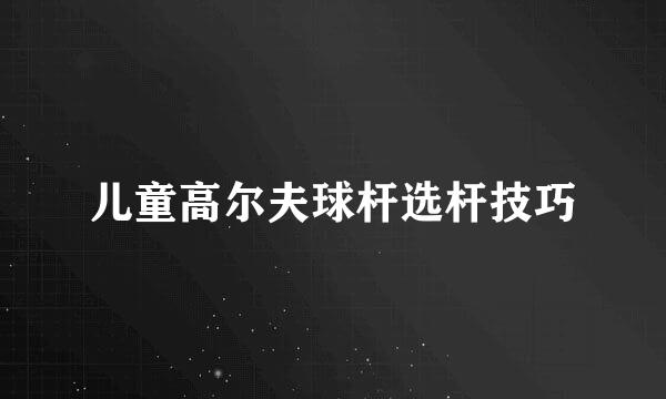 儿童高尔夫球杆选杆技巧