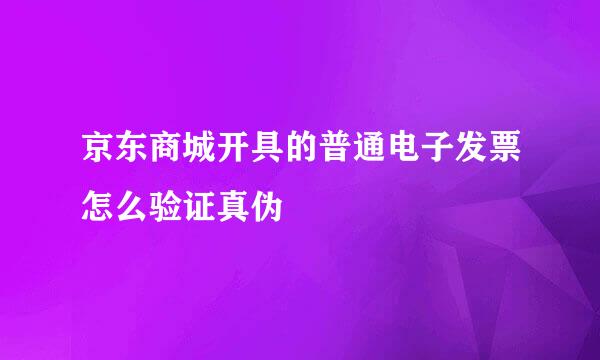 京东商城开具的普通电子发票怎么验证真伪