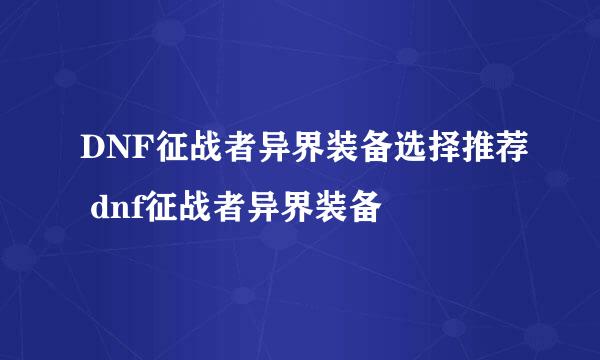 DNF征战者异界装备选择推荐 dnf征战者异界装备