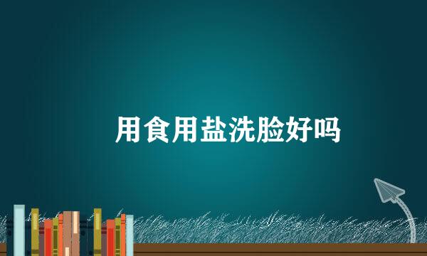 ​用食用盐洗脸好吗
