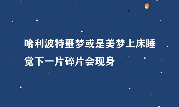 哈利波特噩梦或是美梦上床睡觉下一片碎片会现身