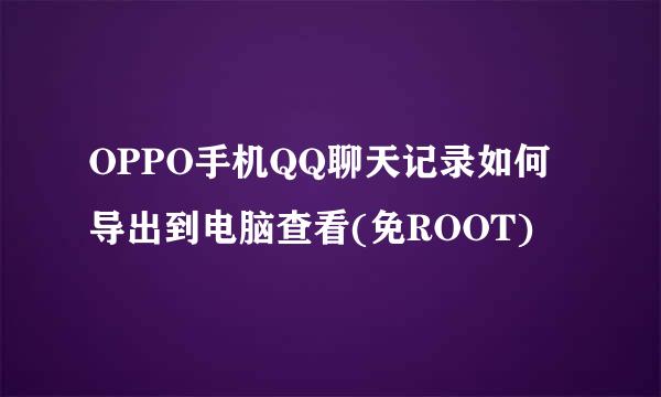 OPPO手机QQ聊天记录如何导出到电脑查看(免ROOT)