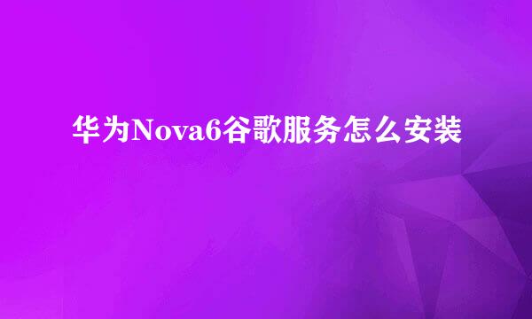 华为Nova6谷歌服务怎么安装