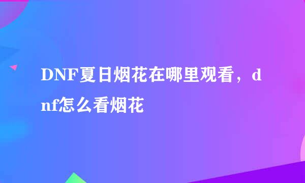 DNF夏日烟花在哪里观看，dnf怎么看烟花