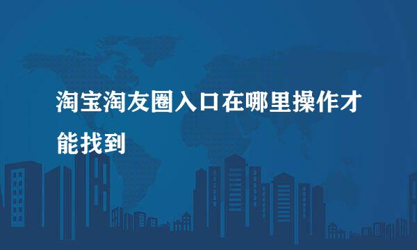 淘宝淘友圈入口在哪里操作才能找到