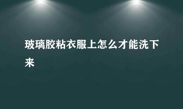玻璃胶粘衣服上怎么才能洗下来