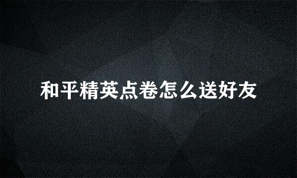 和平精英点卷怎么送好友