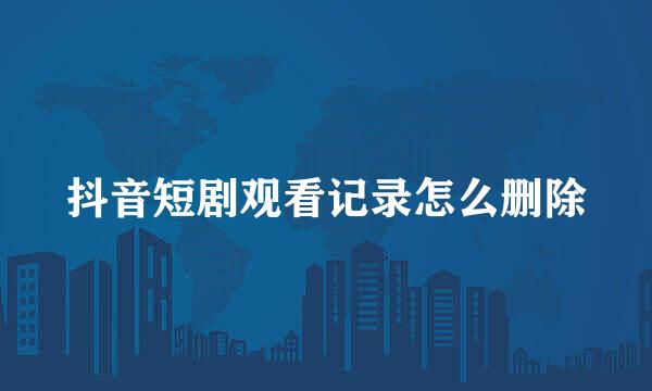 抖音短剧观看记录怎么删除