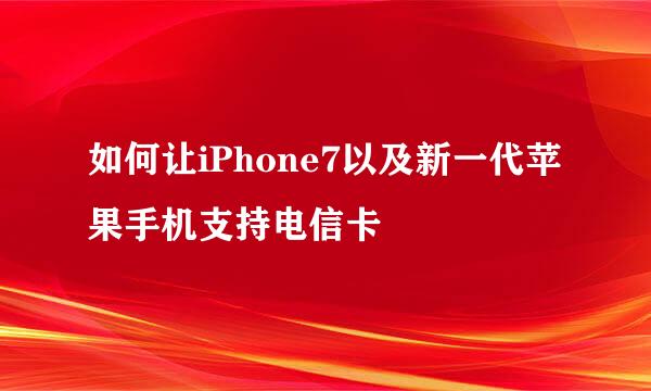 如何让iPhone7以及新一代苹果手机支持电信卡