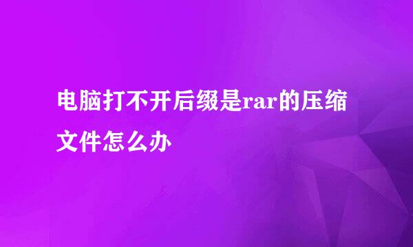 电脑打不开后缀是rar的压缩文件怎么办