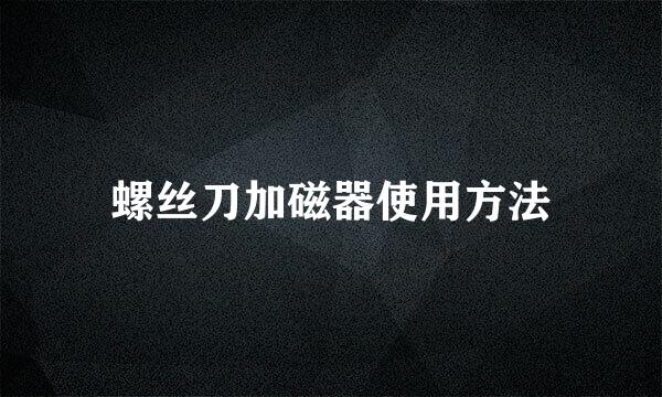 螺丝刀加磁器使用方法
