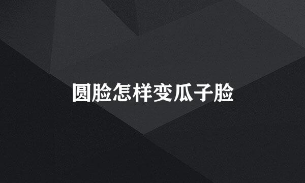 圆脸怎样变瓜子脸