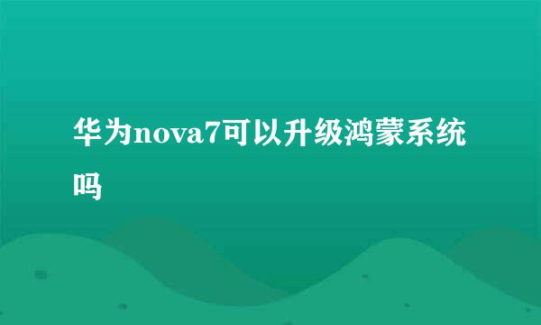 华为nova7可以升级鸿蒙系统吗