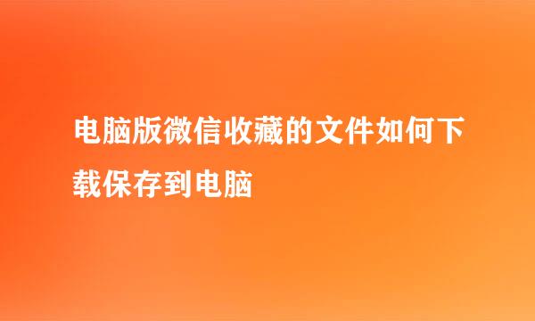 电脑版微信收藏的文件如何下载保存到电脑