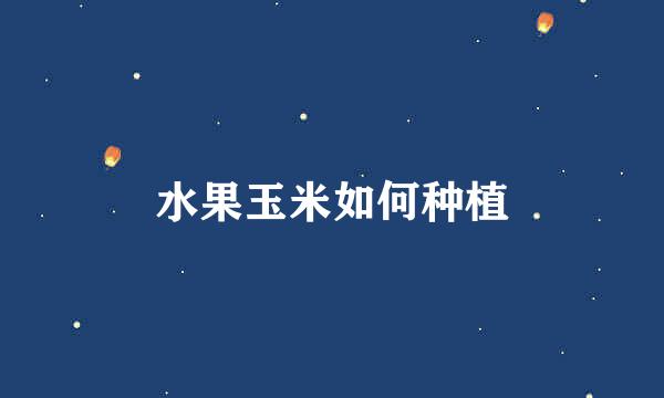 水果玉米如何种植
