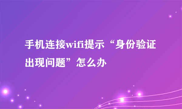 手机连接wifi提示“身份验证出现问题”怎么办