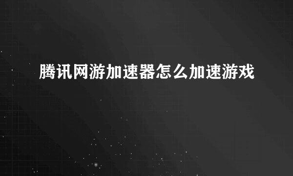 腾讯网游加速器怎么加速游戏