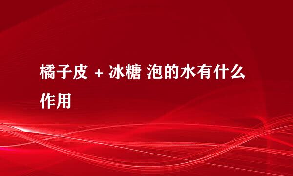 橘子皮 + 冰糖 泡的水有什么作用