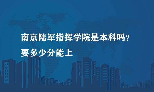 南京陆军指挥学院是本科吗？要多少分能上