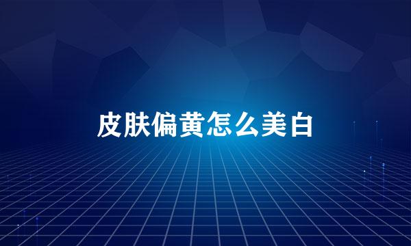 皮肤偏黄怎么美白