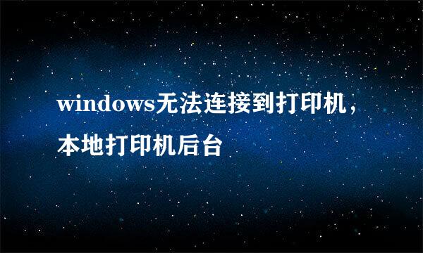 windows无法连接到打印机，本地打印机后台