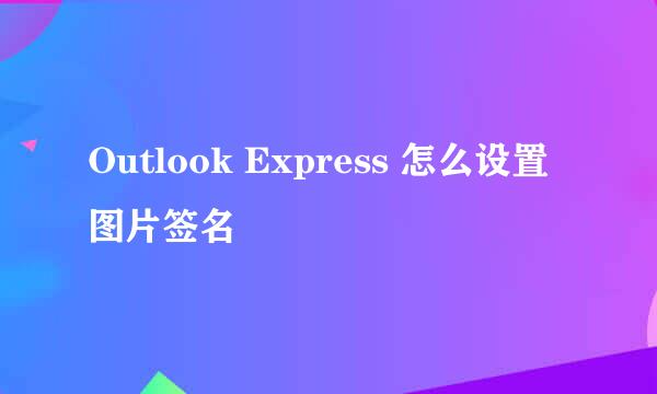 Outlook Express 怎么设置图片签名