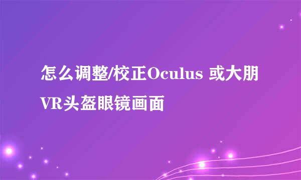 怎么调整/校正Oculus 或大朋VR头盔眼镜画面