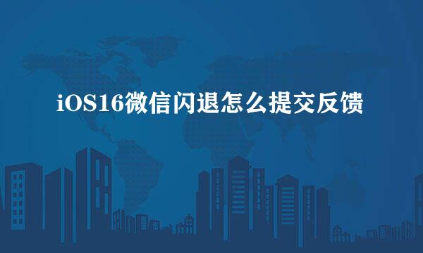 iOS16微信闪退怎么提交反馈