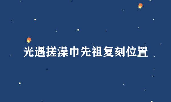 光遇搓澡巾先祖复刻位置