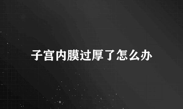 子宫内膜过厚了怎么办