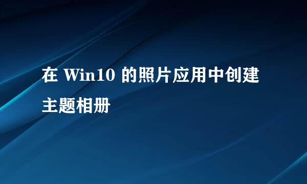 在 Win10 的照片应用中创建主题相册