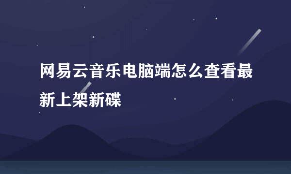 网易云音乐电脑端怎么查看最新上架新碟