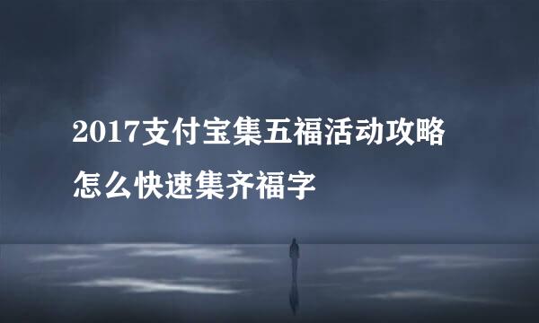 2017支付宝集五福活动攻略 怎么快速集齐福字