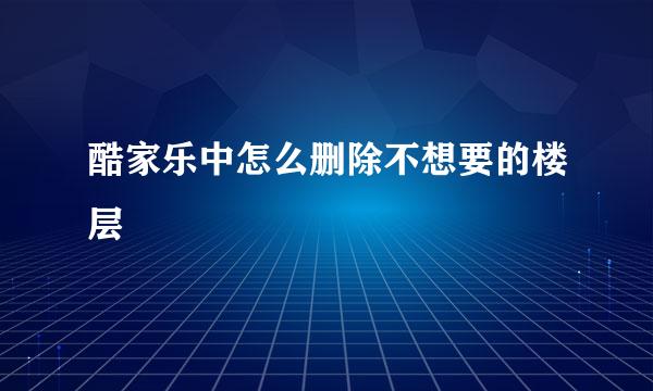 酷家乐中怎么删除不想要的楼层