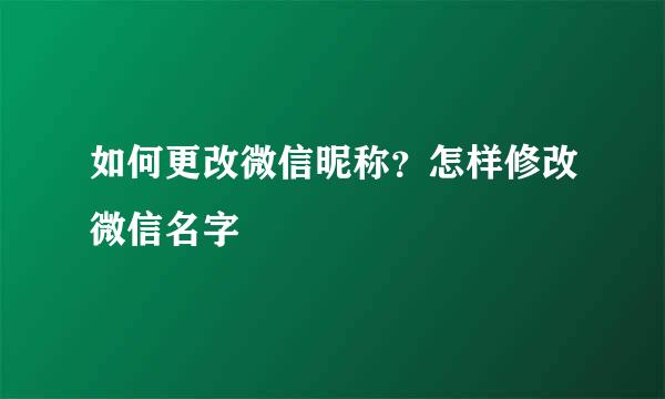 如何更改微信昵称？怎样修改微信名字