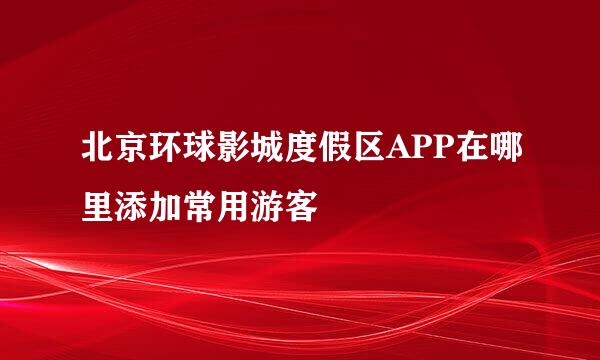北京环球影城度假区APP在哪里添加常用游客