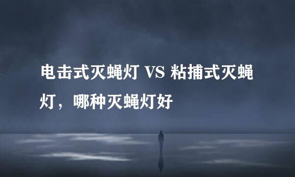 电击式灭蝇灯 VS 粘捕式灭蝇灯,哪种灭蝇灯好
