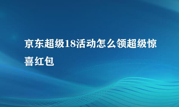 京东超级18活动怎么领超级惊喜红包