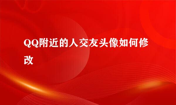 QQ附近的人交友头像如何修改