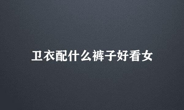 卫衣配什么裤子好看女