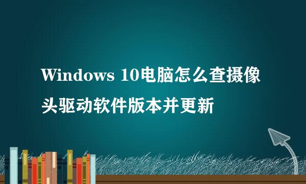 Windows 10电脑怎么查摄像头驱动软件版本并更新