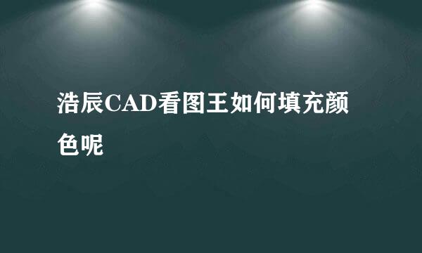 浩辰CAD看图王如何填充颜色呢