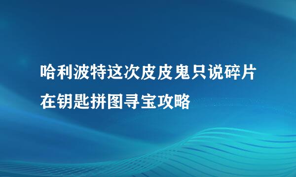 哈利波特这次皮皮鬼只说碎片在钥匙拼图寻宝攻略